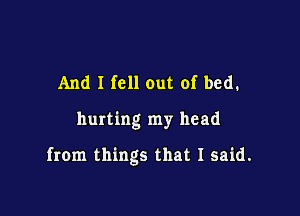 And I fell out of bed.

hurting my head

from things that I said.