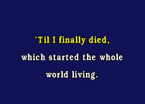 'Til I finally died.

which started the whole

world living.