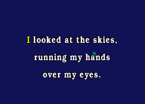 I looked at the skies.

running my hands

over my eyes.