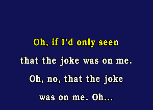 Oh. if I'd only seen

that the joke was on me.
Oh. no. that the joke

was on me. Oh...