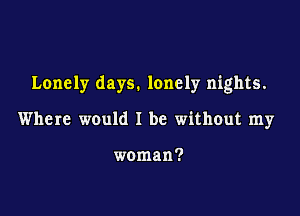 Lonely days. lonely nights.

Where would I be without my

woman?