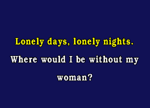 Lonely days. lonely nights.

Where would I be without my

woman?