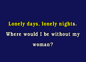 Lonely days. lonely nights.

Where would I be without my

woman?