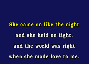 She came on like the night
and she held on tight.
and the world was right

when she made love to me.