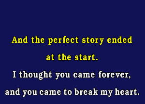 And the perfect story ended
at the start.
I thought you came forever.

and you came to break my heart.
