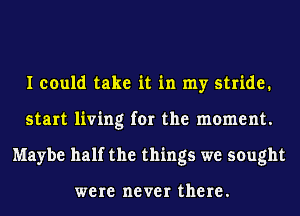 I could take it in my stride.
start living for the moment.
Maybe half the things we sought

were never there.