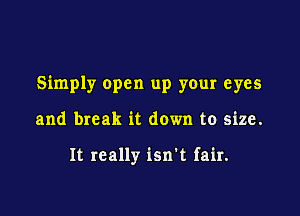 Simply open up your eyes

and break it down to size.

It really isn't fair.