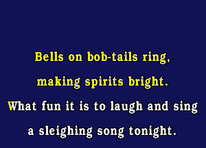 Bells on bob-tails ring,
making spirits bright.
What fun it is to laugh and sing

a sleighing song tonight.