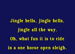 Jingle bells, jingle bells,
jingle all the way.
011, what fun it is to ride

in a one horse open sleigh.