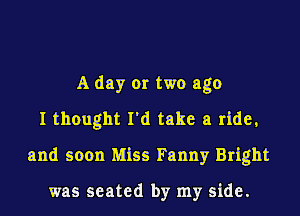 A day or two ago
I thought I'd take a ride,
and soon Miss Fanny Bright

was seated by my side.