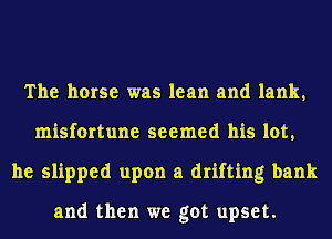 The horse was lean and lank,
misfortune seemed his lot,
he slipped upon a drifting bank

and then we got upset.