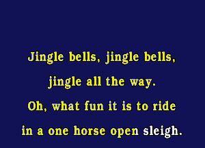 Jingle bells, jingle bells.
jingle all the way.
Oh, what fun it is to ride

in a one horse open sleigh.