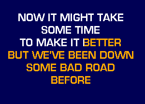 NOW IT MIGHT TAKE
SOME TIME
TO MAKE IT BETTER
BUT WE'VE BEEN DOWN
SOME BAD ROAD
BEFORE