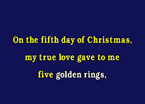 0n the fifth day of Christmas,

my true love gave to me

five golden rings.