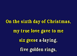 0n the sixth day of Christmas,
my true love gave to me
six geese a-laying.

five golden rings.