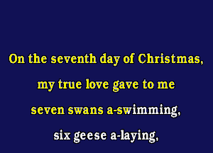 0n the seventh day of Christmas,
my true love gave to me
seven swans a-swimming.

six ge e se a-laying.