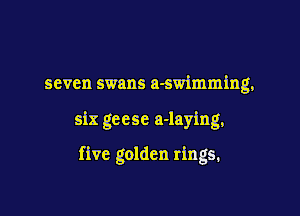 seven swans a-swimming,

six geese a-laying,

five golden rings.