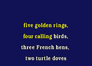 five golden rings.

four calling birds.

three French hens.

two turtle doves