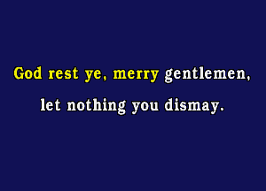 God rest ye. merry gentlemen.

let nothing you dismay.