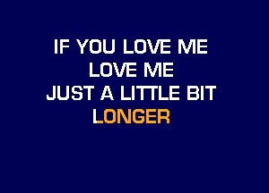 IF YOU LOVE ME
LOVEDAE
JUST A LITTLE BIT

LONGER