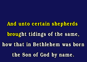 And unto certain shepherds
brought tidings of the same.
how that in Bethlehem was born

the Son of God by name.