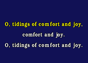O. tidings of comfort and joy.

comfort and joy.

0. tidings of comfort and joy.