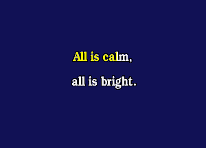 All is calm.

all is bright.