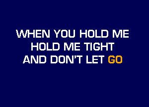WHEN YOU HOLD ME
HOLD ME TIGHT

AND DON'T LET GO