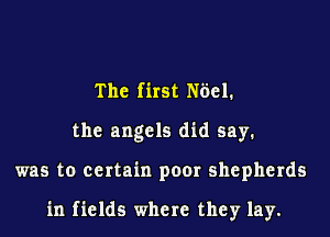 The first N6el.
the angels did say.

was to certain poor shepherds

in fields where they lay.