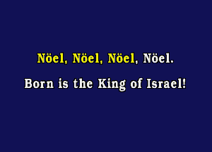 N681. N601. N681. N681.

Born is the King of Israel!