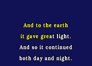 And to the earth

it gave great light.

And so it continued

both day and night.
