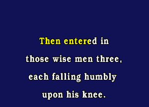 Then entered in

those wise men three.

each falling humbly

upon his knee.
