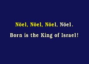 N681. N601. N681. N681.

Born is the King of Israel!