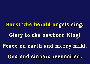 Hark! The herald angels sing.
Glory to the newborn King!
Peace on earth and mercy mild.

God and sinners reconciled.