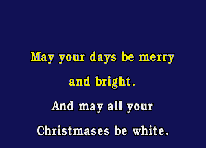 May your days be merry

and bright.

And may all your

Christmases be white.