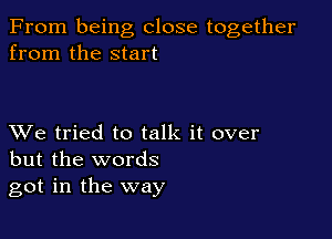 From being close together
from the start

XVe tried to talk it over
but the words
got in the way