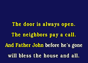 The door is always open.
The neighbors pay a call.
And Father John before he's gone

will bless the house and all.
