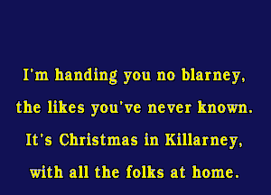 I'm handing you no blarney,
the likes you've never known.
It's Christmas in Killarney,
with all the folks at home.