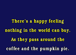 There's a happy feeling
nothing in the world can buy.
As they pass around the

coffee and the pumpkin pie.