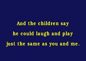 And the children say
he could laugh and play

just the same as you and me.