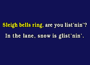 Sleigh bells ring. are you list'nin'?

In the lane. snow is glist'nin'.