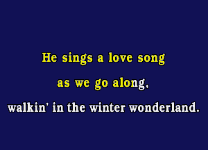 He sings a love song

as we go along.

walkin' in the winter wonderland.