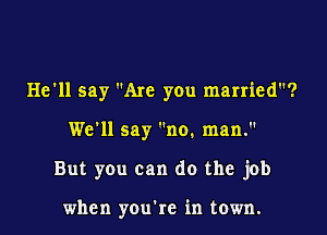 He'll say Are you married?

We'll say no. man.

But you can do the job

when you're in town.