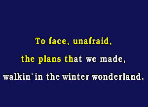 To face. unafraid.
the plans that we made.

walkin' in the winter wonderland.