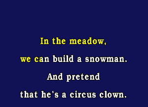 In the meadow.

we can build a snowman.

And pretend

that he's a circus clown.