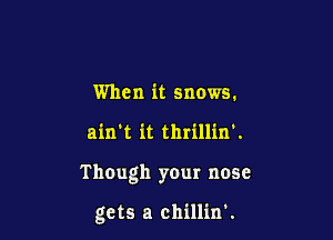 When it snows.

ain't it thrillin'.

ThOugh your nose

gets a chillin'.