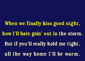 When we finally kiss good night,
how I'll hate goin' out in the storm.
But if you'll really hold me tight.

all the way home I'll be warm.