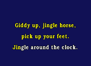 Giddy up. jingle horse.

pick up your feet.

Jingle around the clock.