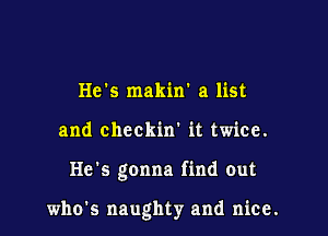 He's makirr a list

and checkin' it twice.

He's gonna find out

whds naughty and nice.