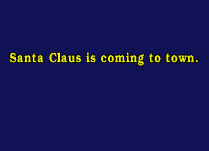 Santa Claus is coming to town.